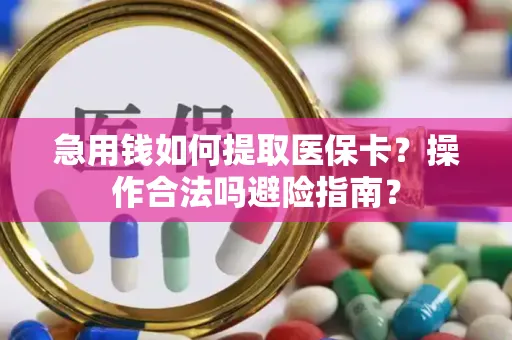 急用钱如何提取医保卡？操作合法吗避险指南？